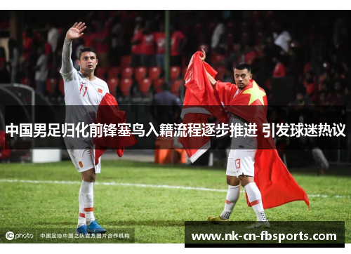 中国男足归化前锋塞鸟入籍流程逐步推进 引发球迷热议 中国男足归化前锋塞鸟入籍流程逐步推进 引发球迷热议