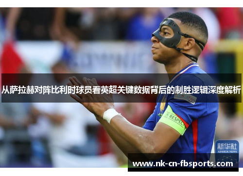 从萨拉赫对阵比利时球员看英超关键数据背后的制胜逻辑深度解析 从萨拉赫对阵比利时球员看英超关键数据背后的制胜逻辑深度解析