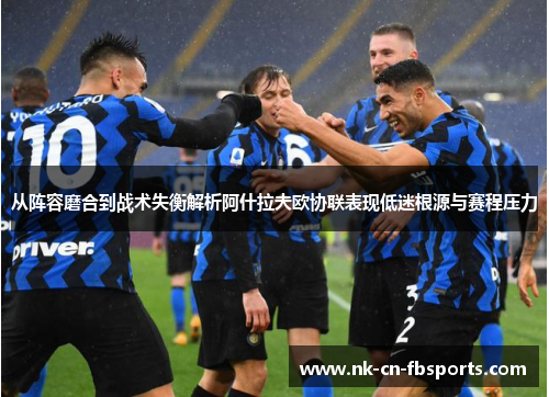 从阵容磨合到战术失衡解析阿什拉夫欧协联表现低迷根源与赛程压力 从阵容磨合到战术失衡解析阿什拉夫欧协联表现低迷根源与赛程压力