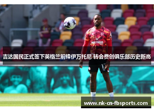 吉达国民正式签下英格兰前锋伊万托尼 转会费创俱乐部历史新高