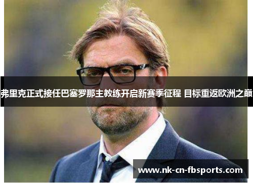 弗里克正式接任巴塞罗那主教练开启新赛季征程 目标重返欧洲之巅 弗里克正式接任巴塞罗那主教练开启新赛季征程 目标重返欧洲之巅