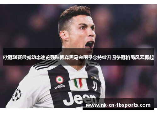 欧冠联赛最新动态速览强队博弈黑马突围悬念持续升温争冠格局风云再起