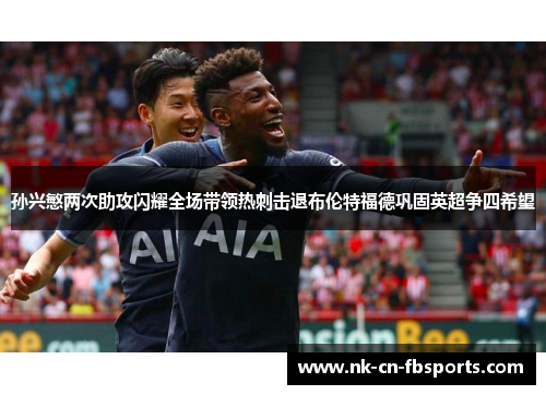 孙兴慜两次助攻闪耀全场带领热刺击退布伦特福德巩固英超争四希望 孙兴慜两次助攻闪耀全场带领热刺击退布伦特福德巩固英超争四希望