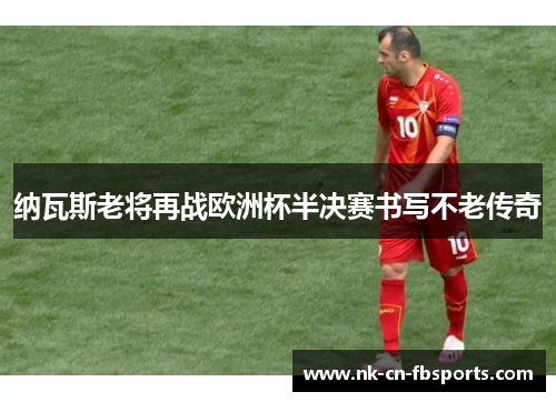 纳瓦斯老将再战欧洲杯半决赛书写不老传奇 纳瓦斯老将再战欧洲杯半决赛书写不老传奇